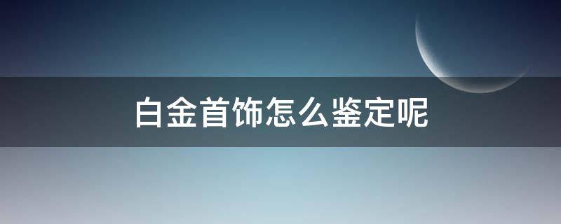 白金首饰怎么鉴定呢 白金首饰怎么鉴定呢图片