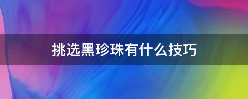 挑选黑珍珠有什么技巧（怎么挑黑珍珠）