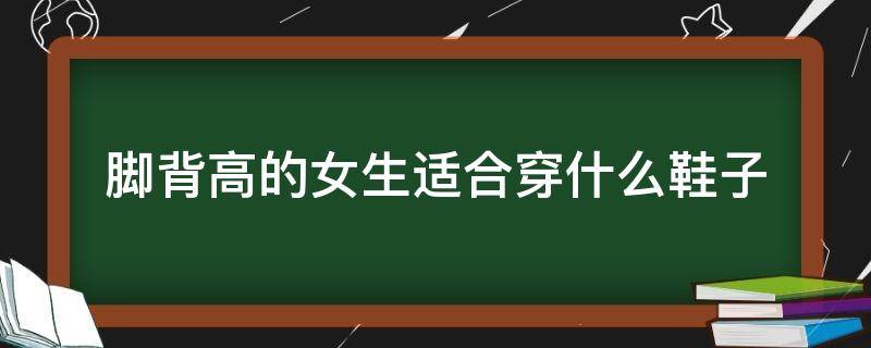 脚背高的女生适合穿什么鞋子 脚背高的女生穿什么鞋好看