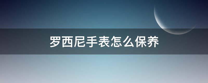 罗西尼手表怎么保养（罗西尼手表保养一次多少钱）