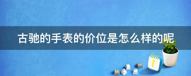 古驰的手表的价位是怎么样的呢（古驰的手表的价位是怎么样的呢）