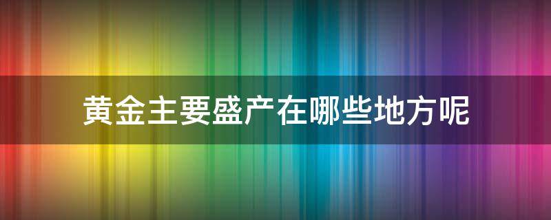 黄金主要盛产在哪些地方呢（黄金主要盛产在哪些地方呢英语）