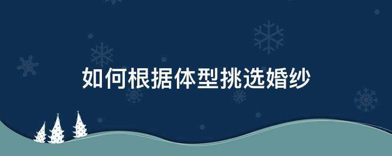 如何根据体型挑选婚纱（如何根据体型挑选婚纱颜色）