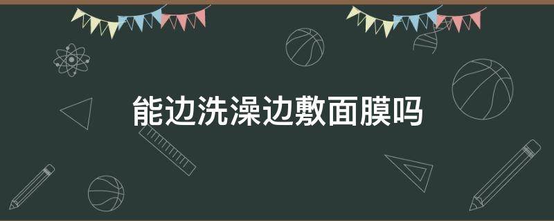 能边洗澡边敷面膜吗 边洗澡边敷面膜有效果吗