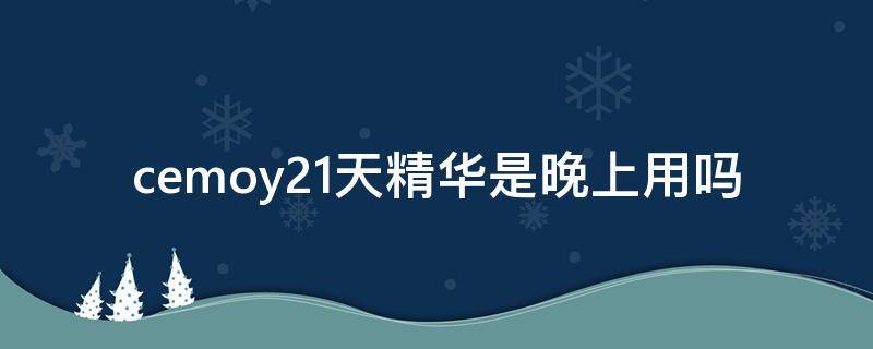 cemoy21天精华是晚上用吗 cemoy21天精华新旧包装