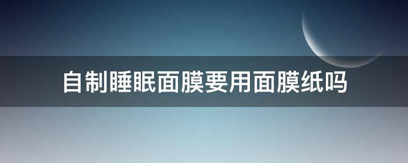 自制睡眠面膜要用面膜纸吗 用睡眠面膜需要护肤吗