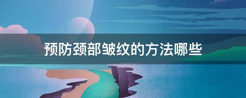 预防颈部皱纹的方法哪些 预防颈部皱纹的方法哪些好