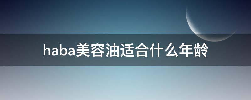 haba美容油适合什么年龄（haba美容油怎么样）