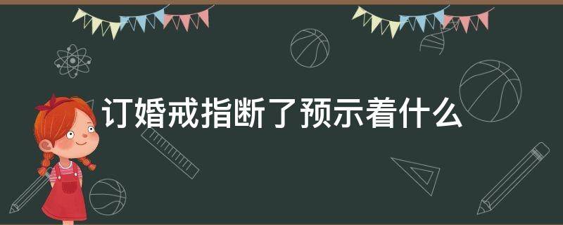 订婚戒指断了预示着什么（订婚戒指断了预示着什么呢）