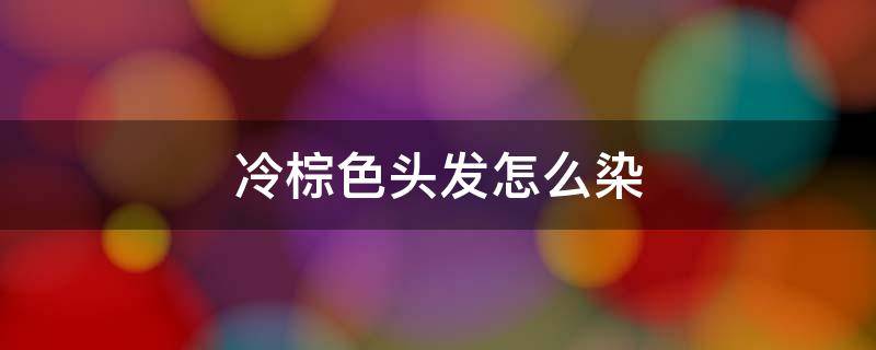 冷棕色头发怎么染 冷棕色头发染黑茶色效果怎么样