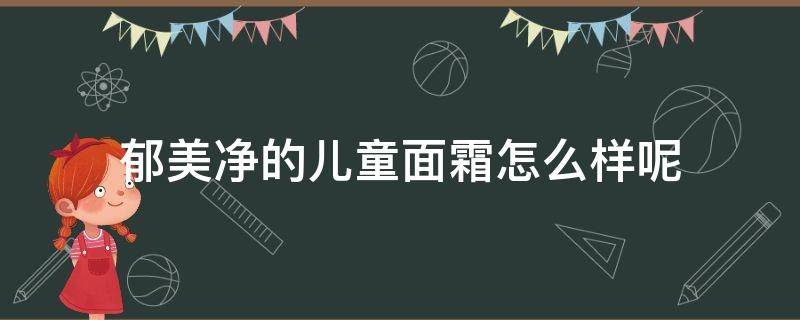 郁美净的儿童面霜怎么样呢（郁美净的儿童面霜怎么样呢）