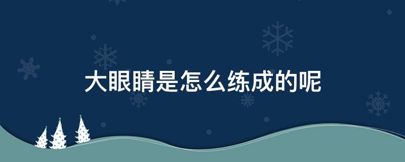 大眼睛是怎么练成的呢（大眼睛是怎么练成的呢视频）