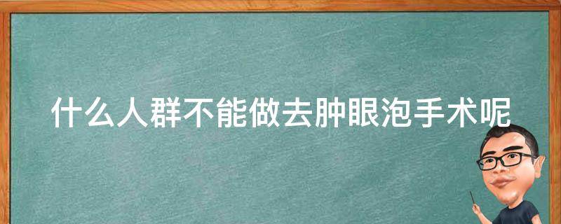 什么人群不能做去肿眼泡手术呢（什么人群不能做去肿眼泡手术呢图片）