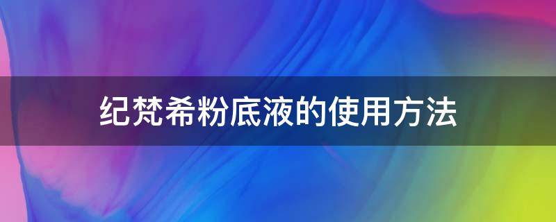 纪梵希粉底液的使用方法 纪梵希粉底液的使用方法和顺序