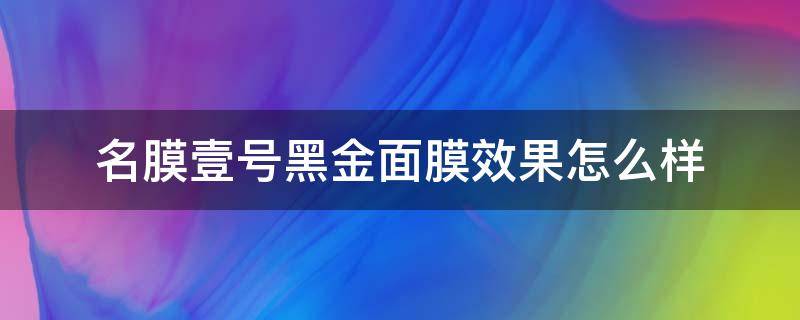 名膜壹号黑金面膜效果怎么样（名膜壹号黑金面膜效果怎么样 知乎）