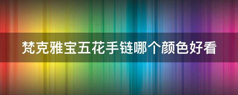 梵克雅宝五花手链哪个颜色好看 梵克雅宝5花手链哪个最好看