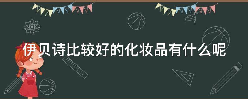 伊贝诗比较好的化妆品有什么呢 伊贝诗比较好的化妆品有什么呢图片