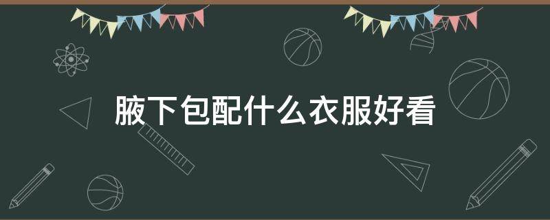 腋下包配什么衣服好看 腋下包如何搭配