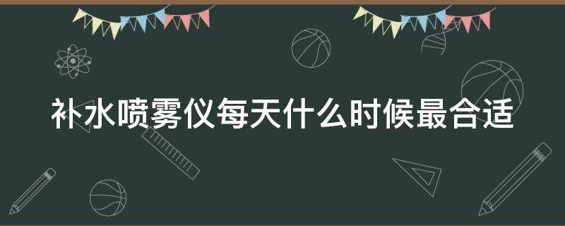 补水喷雾仪每天什么时候最合适 补水喷雾仪器的正确使用方法