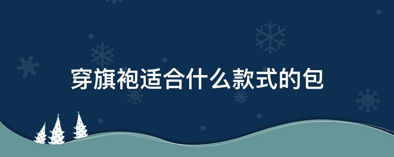 穿旗袍适合什么款式的包 穿旗袍适合什么款式的包包好看