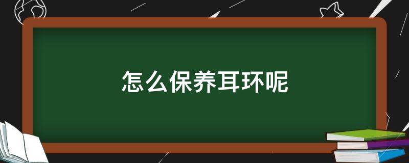 怎么保养耳环呢（怎么保养耳环呢视频）