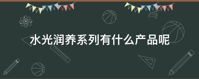 水光润养系列有什么产品呢 水光润养悦享礼盒