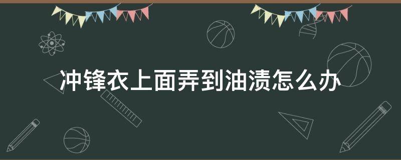 冲锋衣上面弄到油渍怎么办（冲锋衣上面弄到油渍怎么办小妙招）