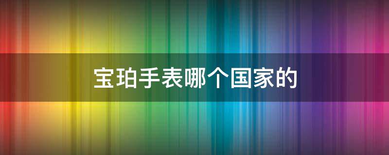 宝珀手表哪个国家的 宝珀手表哪个国家的最好