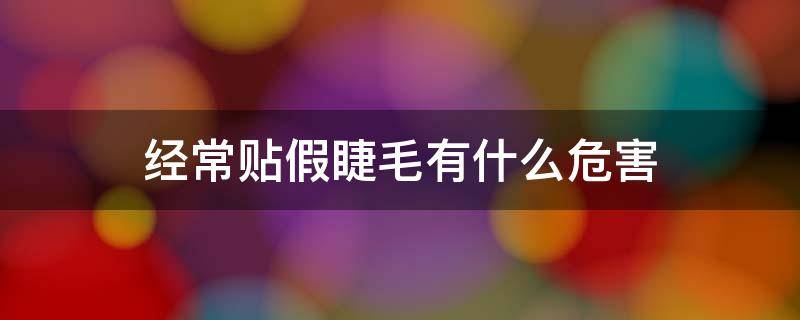 经常贴假睫毛有什么危害 经常贴假睫毛有什么危害吗