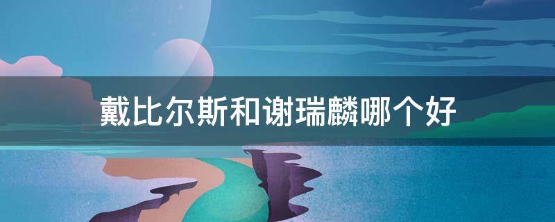 戴比尔斯和谢瑞麟哪个好 戴比尔斯和谢瑞麟哪个好用