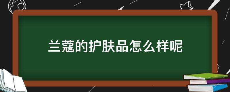 兰蔻的护肤品怎么样呢（兰蔻护肤产品怎么样）