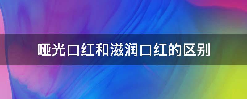 哑光口红和滋润口红的区别（哑光和滋润的口红哪个好）