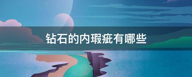 钻石的内瑕疵有哪些 钻石内部瑕疵分类