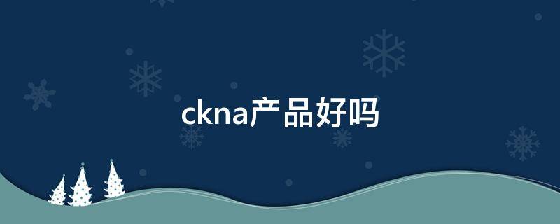 ckna产品好吗（ckna怎么样）