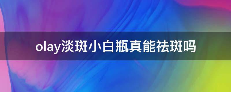 olay淡斑小白瓶真能祛斑吗 olay淡斑小白瓶祛斑有效果吗