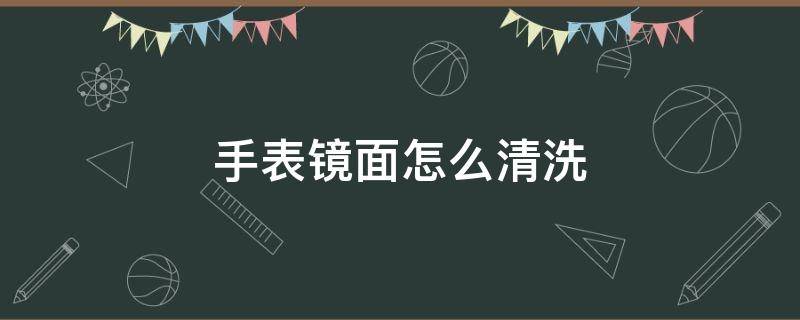 手表镜面怎么清洗 手表镜面怎么清洗干净