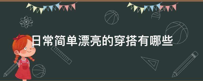 日常简单漂亮的穿搭有哪些（简单又好看的穿搭）