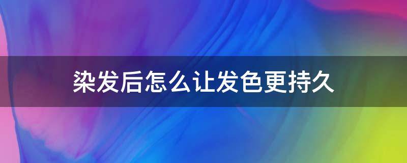 染发后怎么让发色更持久（染发后怎么让颜色变深）