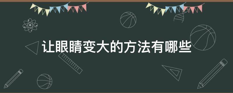 让眼睛变大的方法有哪些（让眼睛变大的方法有哪些呢）