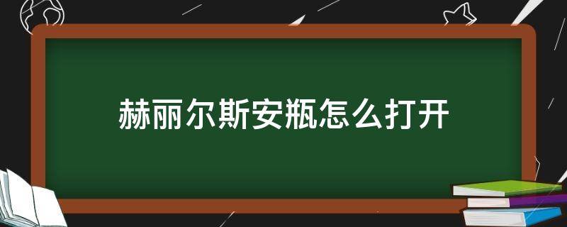 赫丽尔斯安瓶怎么打开（赫丽尔斯的安瓶怎么打开）