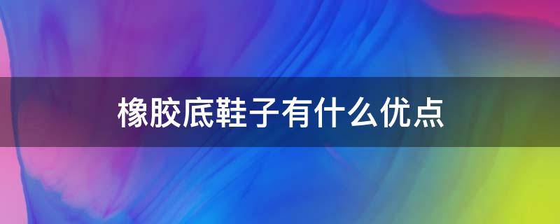 橡胶底鞋子有什么优点 橡胶底鞋子优缺点