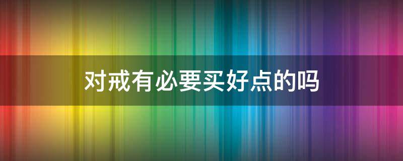 对戒有必要买好点的吗 对戒有必要买贵的吗