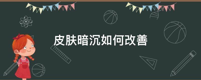 皮肤暗沉如何改善 皮肤暗沉如何改善肤色