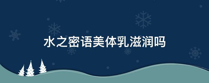 水之密语美体乳滋润吗 水之密语身体乳怎么样