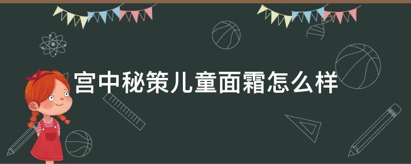 宫中秘策儿童面霜怎么样（宫中秘策儿童面霜怎么样黑脸不）