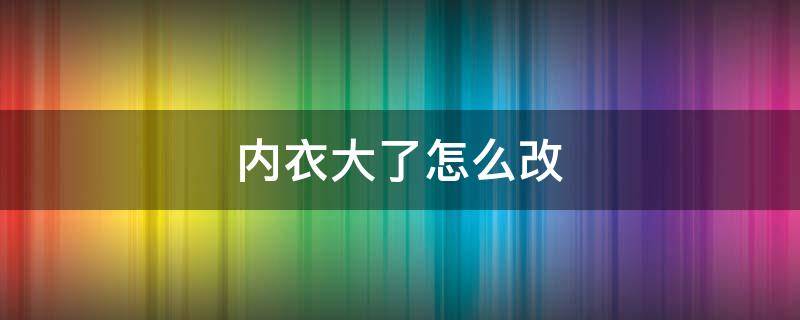 内衣大了怎么改（内衣大了怎么改小窍门视频）