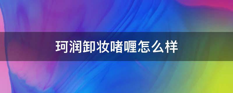 珂润卸妆啫喱怎么样 珂润的卸妆啫喱效果怎么样