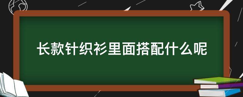 长款针织衫里面搭配什么呢 长款针织衫里面搭配什么呢女