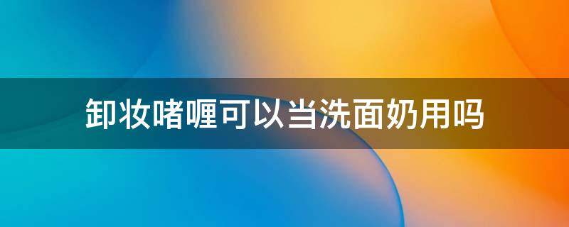 卸妆啫喱可以当洗面奶用吗 卸妆啫喱可以卸防晒霜吗