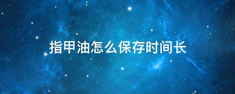 指甲油怎么保存时间长 指甲油怎么保存时间长点